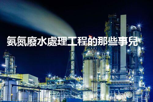 氨氮廢水處理工程的那些事兒？